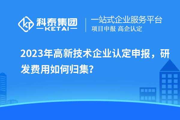 2023年<a href=http://www.xinshancheng.cn target=_blank class=infotextkey>高新技術(shù)企業(yè)認(rèn)定</a>申報(bào)，研發(fā)費(fèi)用如何歸集？