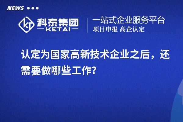 認(rèn)定為國家高新技術(shù)企業(yè)之后，還需要做哪些工作？