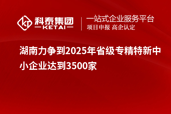 湖南力爭到2025年省級<a href=http://www.xinshancheng.cn/fuwu/zhuanjingtexin.html target=_blank class=infotextkey>專精特新中小企業(yè)</a>達(dá)到3500家