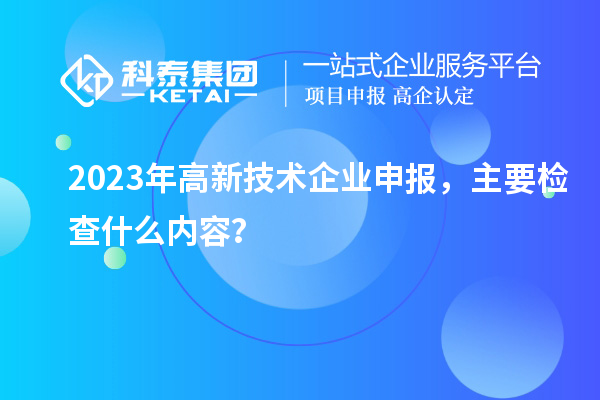 2023年高新技術企業(yè)申報，主要檢查什么內容？