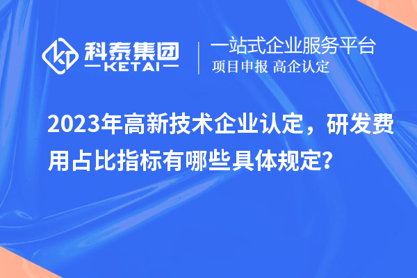 2023年高新技術(shù)企業(yè)認(rèn)定，研發(fā)費(fèi)用占比指標(biāo)有哪些具體規(guī)定？