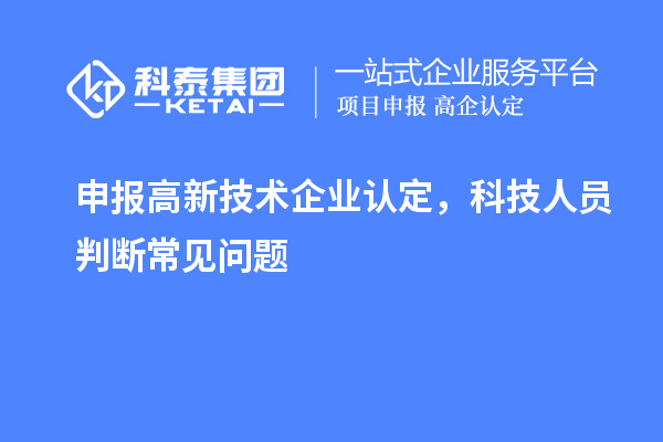 申報(bào)<a href=http://www.xinshancheng.cn target=_blank class=infotextkey>高新技術(shù)企業(yè)認(rèn)定</a>，科技人員判斷常見(jiàn)問(wèn)題