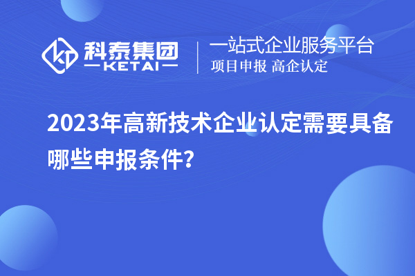 2023年高新技術(shù)企業(yè)認定需要具備哪些申報條件？