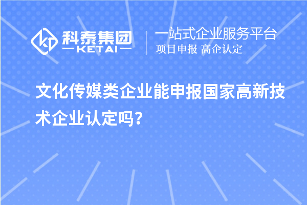 文化傳媒類(lèi)企業(yè)能申報(bào)2023年國(guó)家高新技術(shù)企業(yè)認(rèn)定嗎？