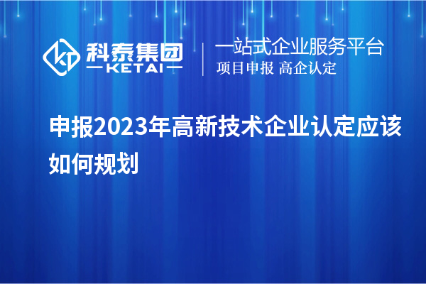 申報(bào)2023年<a href=http://www.xinshancheng.cn target=_blank class=infotextkey>高新技術(shù)企業(yè)認(rèn)定</a>應(yīng)該如何規(guī)劃