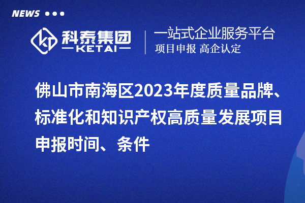 佛山市南海區(qū)2023年度質(zhì)量品牌、標(biāo)準(zhǔn)化和知識產(chǎn)權(quán)高質(zhì)量發(fā)展<a href=http://www.xinshancheng.cn/shenbao.html target=_blank class=infotextkey>項(xiàng)目申報(bào)</a>時間、條件