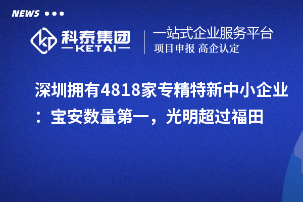 深圳擁有4818家<a href=http://www.xinshancheng.cn/fuwu/zhuanjingtexin.html target=_blank class=infotextkey>專精特新中小企業(yè)</a>：寶安數(shù)量第一，光明超過福田