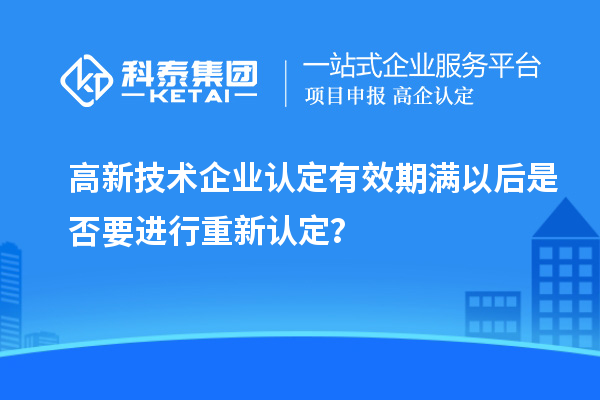 高新技術(shù)企業(yè)認定有效期滿以后是否要進行重新認定？