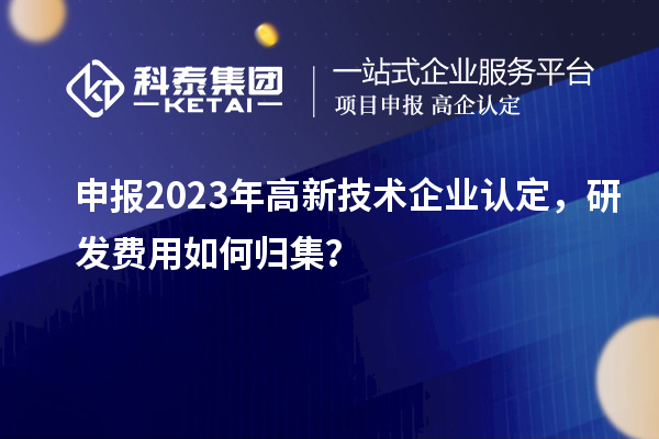 申報(bào)2023年<a href=http://www.xinshancheng.cn target=_blank class=infotextkey>高新技術(shù)企業(yè)認(rèn)定</a>，研發(fā)費(fèi)用如何歸集？
