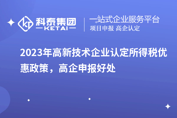 2023年<a href=http://www.xinshancheng.cn target=_blank class=infotextkey>高新技術企業(yè)認定</a>所得稅優(yōu)惠政策，高企申報好處