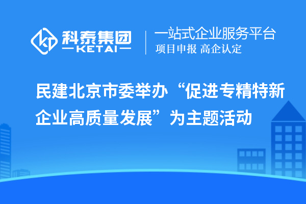 民建北京市委舉辦“促進專精特新企業(yè)高質量發(fā)展”為主題活動