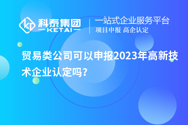 貿易類公司可以申報2023年<a href=http://www.xinshancheng.cn target=_blank class=infotextkey>高新技術企業(yè)認定</a>嗎？