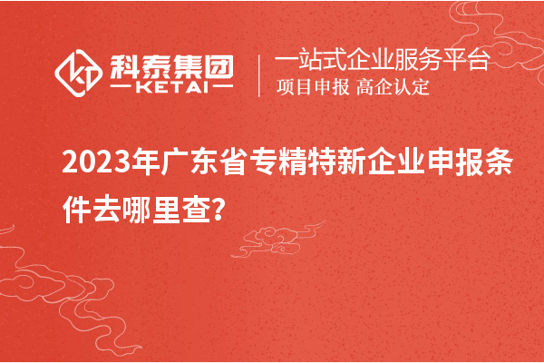 2023年廣東省<a href=http://www.xinshancheng.cn/fuwu/zhuanjingtexin.html target=_blank class=infotextkey>專精特新企業(yè)申報(bào)條件</a>去哪里查？