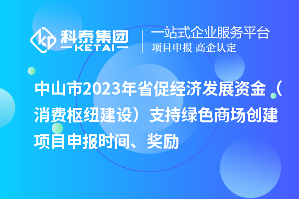 中山市2023年省促經(jīng)濟(jì)發(fā)展資金（消費(fèi)樞紐建設(shè)）支持綠色商場創(chuàng)建<a href=http://www.xinshancheng.cn/shenbao.html target=_blank class=infotextkey>項(xiàng)目申報(bào)</a>時(shí)間、獎勵(lì)