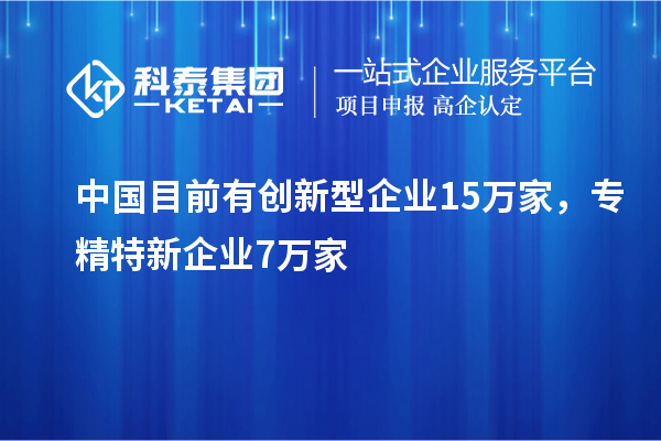 中國目前有創(chuàng)新型企業(yè)15萬家，專精特新企業(yè)7萬家