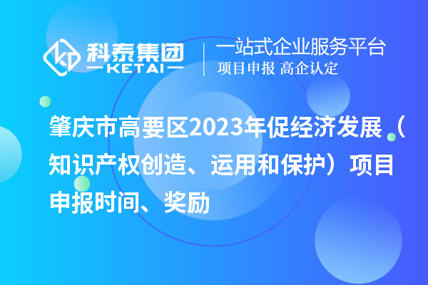 肇慶市高要區(qū)2023年促經(jīng)濟發(fā)展（知識產(chǎn)權(quán)創(chuàng)造、運用和保護）<a href=http://www.xinshancheng.cn/shenbao.html target=_blank class=infotextkey>項目申報</a>時間、獎勵