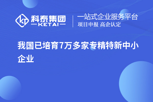 我國(guó)已培育7萬(wàn)多家<a href=http://www.xinshancheng.cn/fuwu/zhuanjingtexin.html target=_blank class=infotextkey>專精特新中小企業(yè)</a>