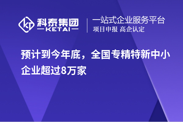 預計到今年底，全國<a href=http://www.xinshancheng.cn/fuwu/zhuanjingtexin.html target=_blank class=infotextkey>專精特新中小企業(yè)</a>超過8萬家