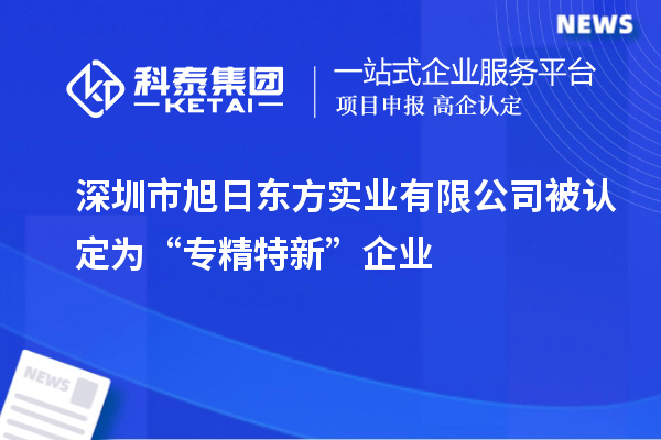 深圳市旭日東方實業(yè)有限公司被認(rèn)定為“專精特新”企業(yè)