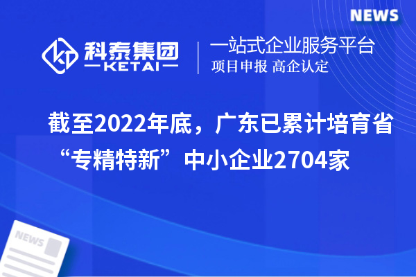 截至2022年底，廣東已累計培育省“專精特新”中小企業(yè)2704家