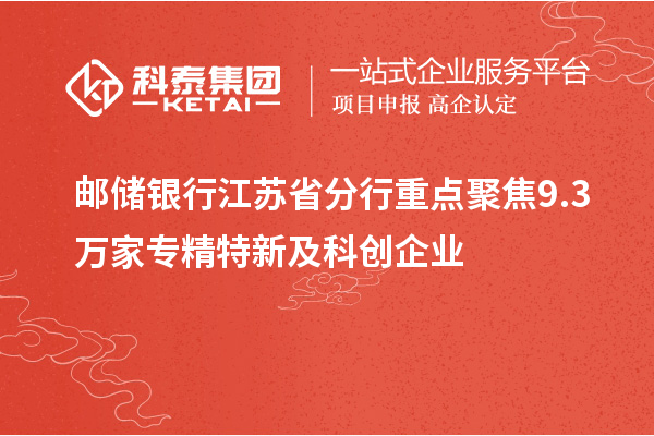 郵儲(chǔ)銀行江蘇省分行重點(diǎn)聚焦9.3萬(wàn)家專(zhuān)精特新及科創(chuàng)企業(yè)