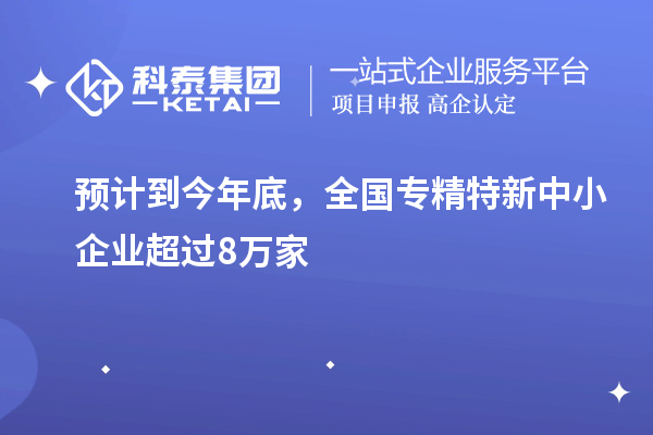 預(yù)計到今年底，全國<a href=http://www.xinshancheng.cn/fuwu/zhuanjingtexin.html target=_blank class=infotextkey>專精特新中小企業(yè)</a>超過8萬家