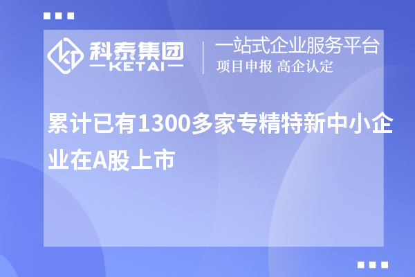 累計已有1300多家<a href=http://www.xinshancheng.cn/fuwu/zhuanjingtexin.html target=_blank class=infotextkey>專精特新中小企業(yè)</a>在A股上市