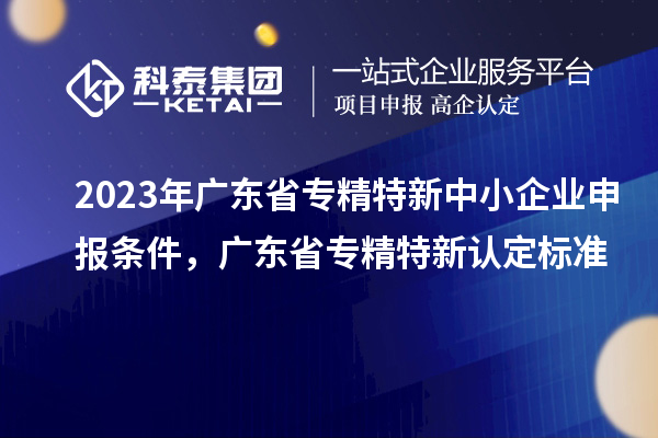 2023年廣東省<a href=http://www.xinshancheng.cn/fuwu/zhuanjingtexin.html target=_blank class=infotextkey>專精特新中小企業(yè)</a>申報條件，廣東省專精特新認定標(biāo)準(zhǔn)