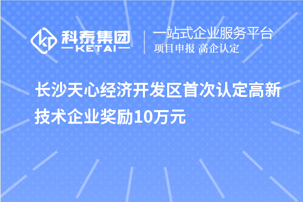長沙天心經(jīng)濟開發(fā)區(qū)首次認定高新技術企業(yè)獎勵10萬元