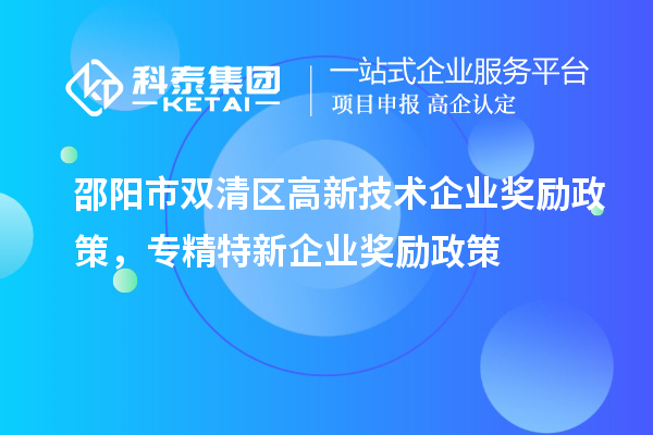 邵陽市雙清區(qū)高新技術(shù)企業(yè)獎(jiǎng)勵(lì)政策，專精特新企業(yè)獎(jiǎng)勵(lì)政策