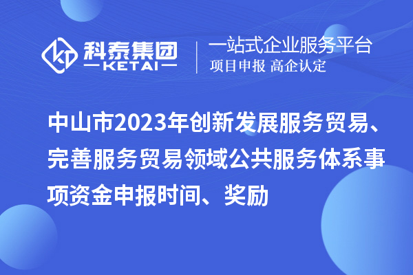 中山市2023年創(chuàng)新發(fā)展服務(wù)貿(mào)易、完善服務(wù)貿(mào)易領(lǐng)域公共服務(wù)體系事項(xiàng)資金申報(bào)時(shí)間、獎勵