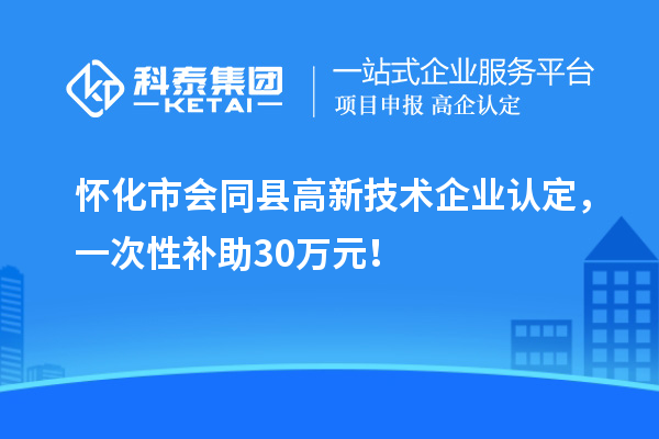 懷化市會同縣高新技術(shù)企業(yè)認定，一次性補助30萬元！