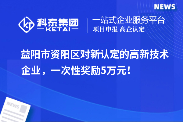 益陽市資陽區(qū)對新認(rèn)定的高新技術(shù)企業(yè)，一次性獎勵5萬元！