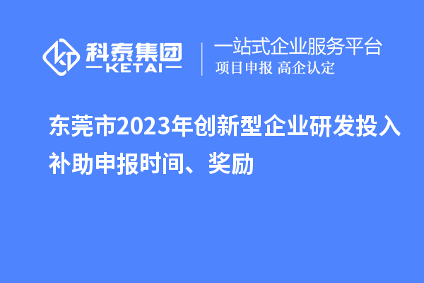 東莞市2023年創(chuàng)新型企業(yè)研發(fā)投入補(bǔ)助申報(bào)時(shí)間、獎(jiǎng)勵(lì)