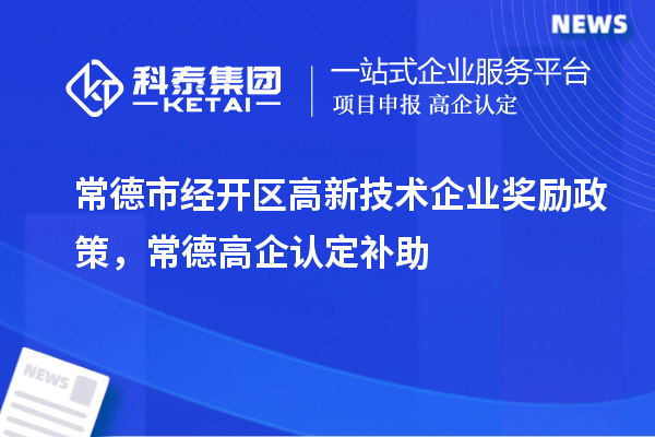 常德市經(jīng)開(kāi)區(qū)高新技術(shù)企業(yè)獎(jiǎng)勵(lì)政策，常德高企認(rèn)定補(bǔ)助