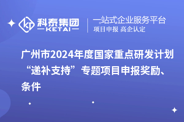 廣州市2024年度國(guó)家重點(diǎn)研發(fā)計(jì)劃“遞補(bǔ)支持”專(zhuān)題項(xiàng)目申報(bào)獎(jiǎng)勵(lì)、條件
