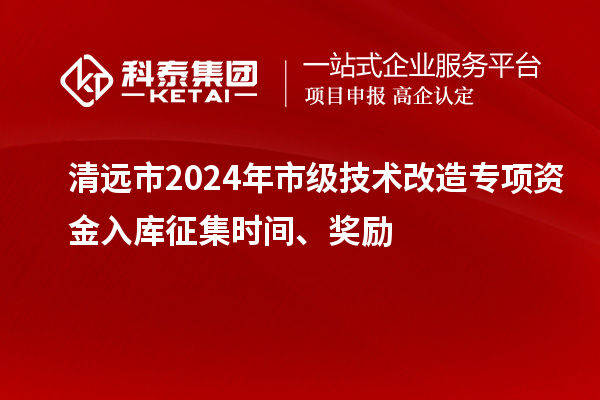 清遠市2024年市級技術(shù)改造專項資金入庫征集時間、獎勵