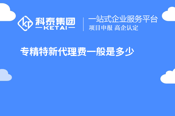 專(zhuān)精特新代理費(fèi)一般是多少