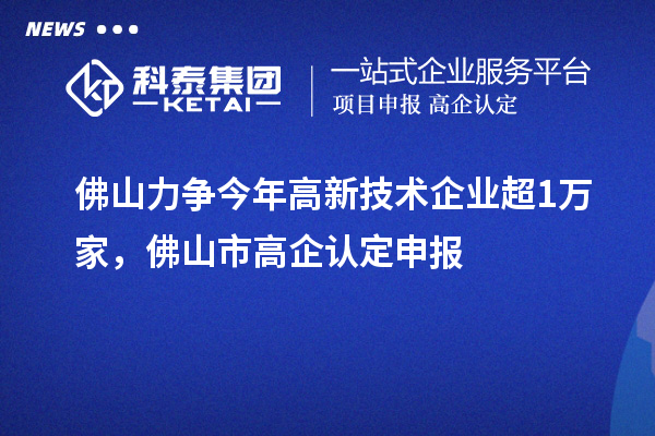 佛山力爭今年高新技術(shù)企業(yè)超1萬家，佛山市高企認定申報