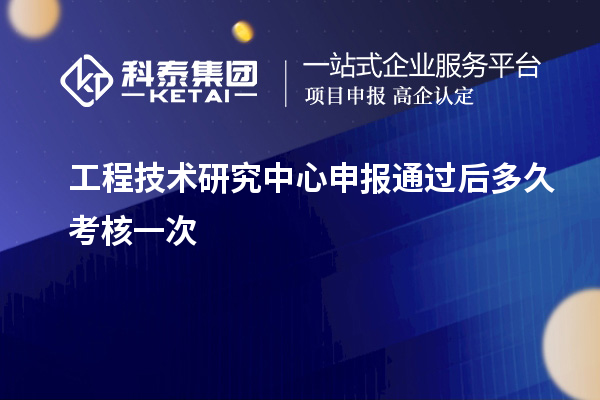 工程技術研究中心申報通過后多久考核一次