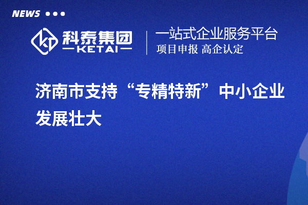 濟南市支持“專精特新”中小企業(yè)發(fā)展壯大
