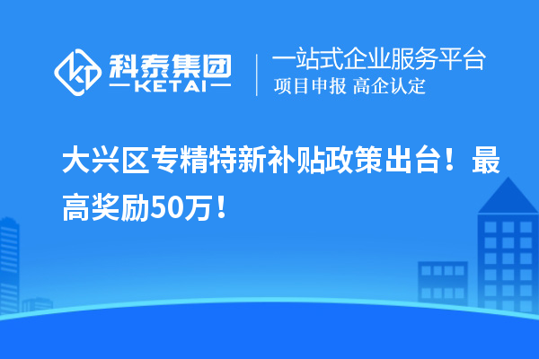 大興區(qū)<a href=http://www.xinshancheng.cn/zjtx/ target=_blank class=infotextkey>專精特新補(bǔ)貼政策</a>出臺！最高獎勵50萬！
