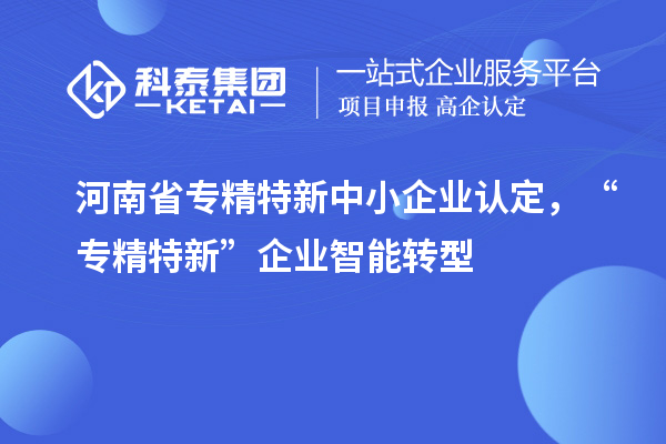 河南省<a href=http://www.xinshancheng.cn/fuwu/zhuanjingtexin.html target=_blank class=infotextkey>專精特新中小企業(yè)</a>認定，“專精特新”企業(yè)智能轉型