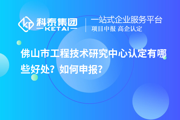 佛山市工程技術(shù)研究中心認(rèn)定有哪些好處？如何申報(bào)？