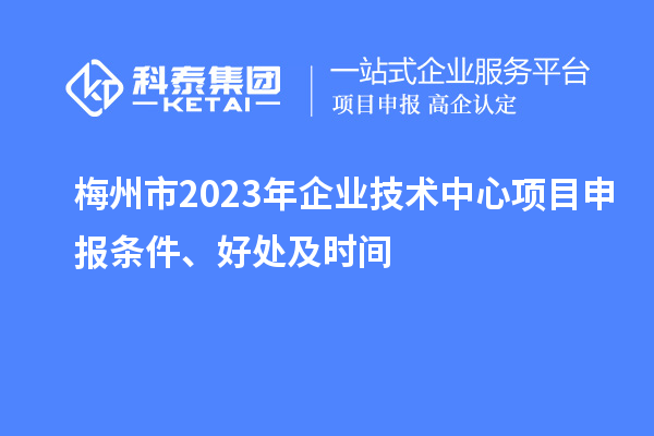梅州市2023年企業(yè)技術(shù)中心<a href=http://www.xinshancheng.cn/shenbao.html target=_blank class=infotextkey>項(xiàng)目申報(bào)</a>條件、好處及時(shí)間