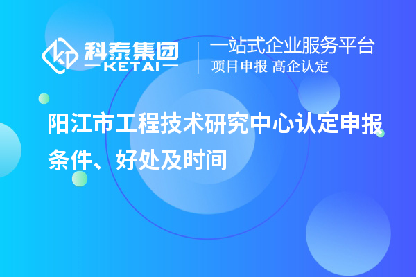 陽江市2023年工程技術(shù)研究中心認定申報條件、好處及時間