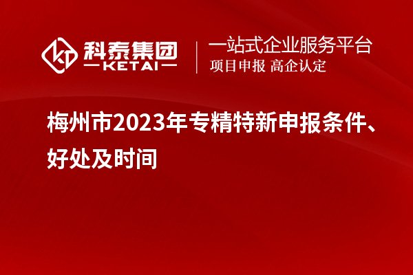 梅州市2023年<a href=http://www.xinshancheng.cn/zjtx/ target=_blank class=infotextkey>專精特新申報(bào)條件</a>、好處及時(shí)間