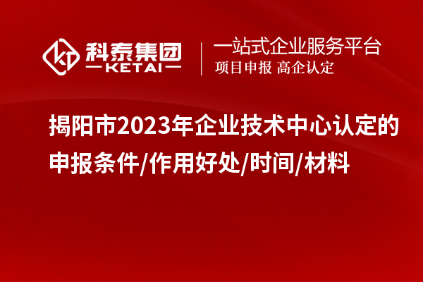揭陽市2023年企業(yè)技術(shù)中心認(rèn)定的申報(bào)條件/作用好處/時(shí)間/材料