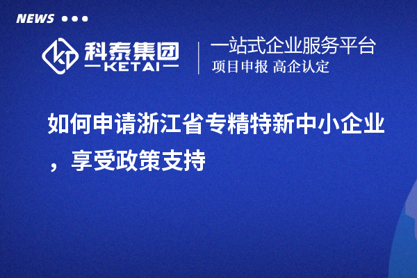 如何申請(qǐng)浙江省專精特新中小企業(yè)，享受政策支持