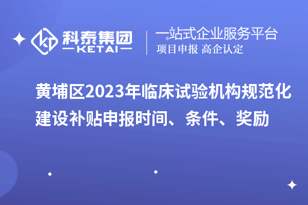 黃埔區(qū)2023年臨床試驗(yàn)機(jī)構(gòu)規(guī)范化建設(shè)補(bǔ)貼申報(bào)時(shí)間、條件、獎(jiǎng)勵(lì)